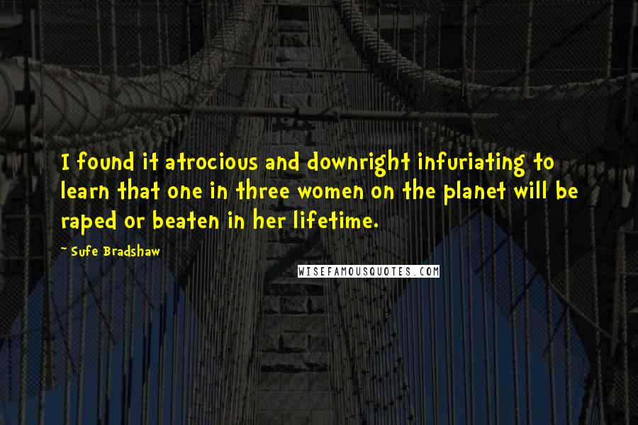 Sufe Bradshaw Quotes: I found it atrocious and downright infuriating to learn that one in three women on the planet will be raped or beaten in her lifetime.