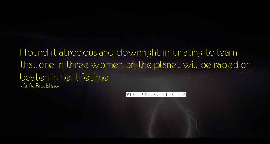 Sufe Bradshaw Quotes: I found it atrocious and downright infuriating to learn that one in three women on the planet will be raped or beaten in her lifetime.