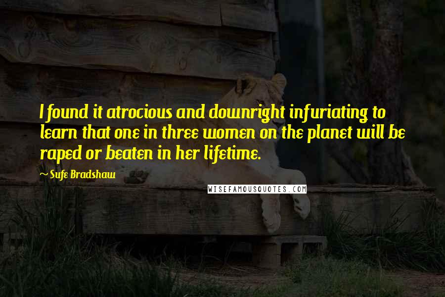 Sufe Bradshaw Quotes: I found it atrocious and downright infuriating to learn that one in three women on the planet will be raped or beaten in her lifetime.