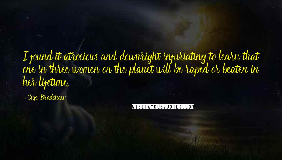 Sufe Bradshaw Quotes: I found it atrocious and downright infuriating to learn that one in three women on the planet will be raped or beaten in her lifetime.