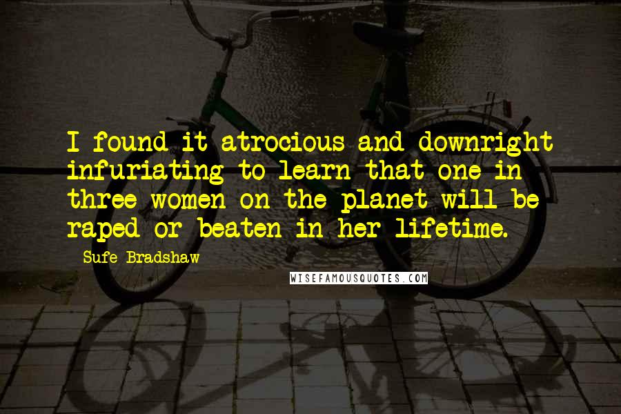 Sufe Bradshaw Quotes: I found it atrocious and downright infuriating to learn that one in three women on the planet will be raped or beaten in her lifetime.