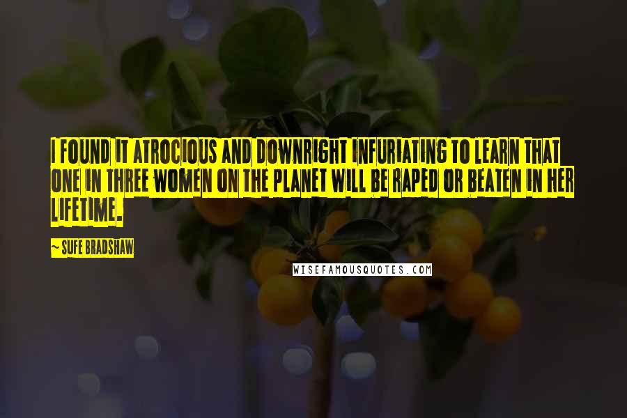Sufe Bradshaw Quotes: I found it atrocious and downright infuriating to learn that one in three women on the planet will be raped or beaten in her lifetime.