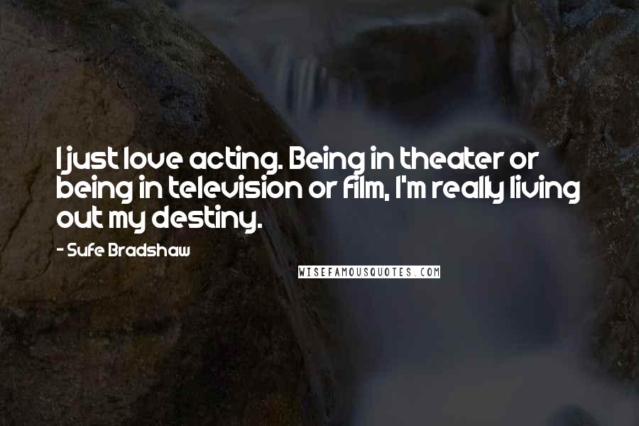 Sufe Bradshaw Quotes: I just love acting. Being in theater or being in television or film, I'm really living out my destiny.