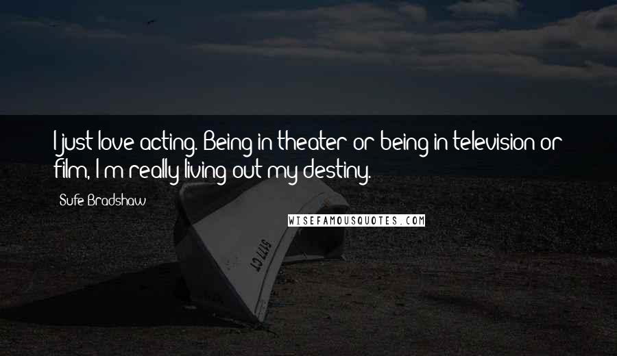 Sufe Bradshaw Quotes: I just love acting. Being in theater or being in television or film, I'm really living out my destiny.