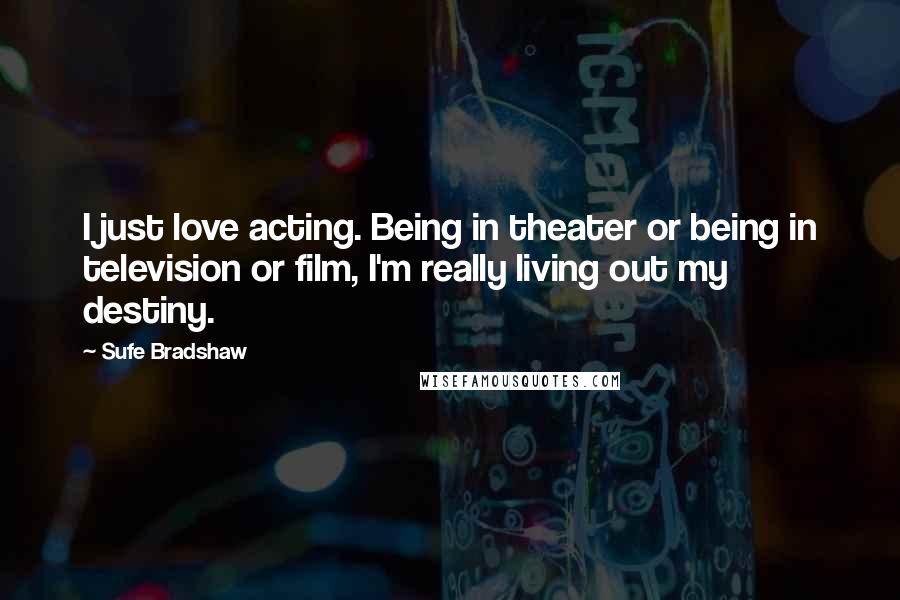 Sufe Bradshaw Quotes: I just love acting. Being in theater or being in television or film, I'm really living out my destiny.