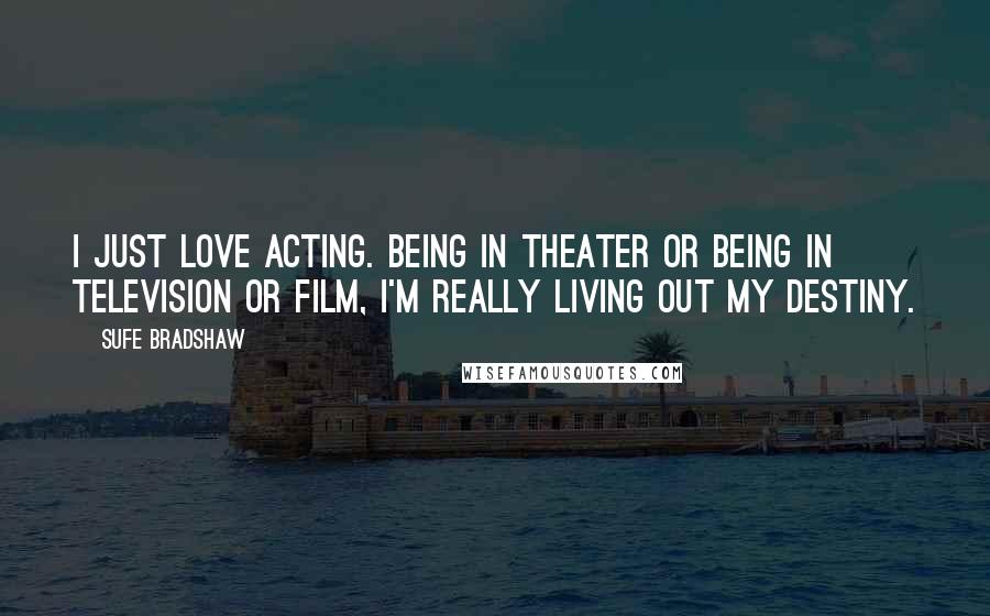 Sufe Bradshaw Quotes: I just love acting. Being in theater or being in television or film, I'm really living out my destiny.