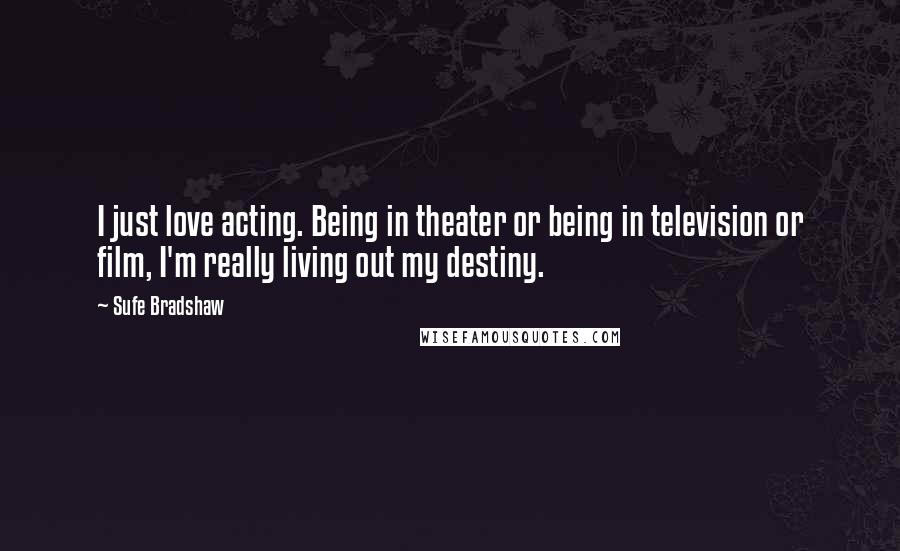 Sufe Bradshaw Quotes: I just love acting. Being in theater or being in television or film, I'm really living out my destiny.