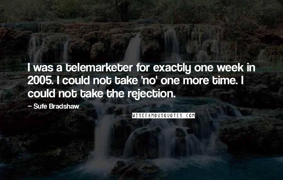 Sufe Bradshaw Quotes: I was a telemarketer for exactly one week in 2005. I could not take 'no' one more time. I could not take the rejection.