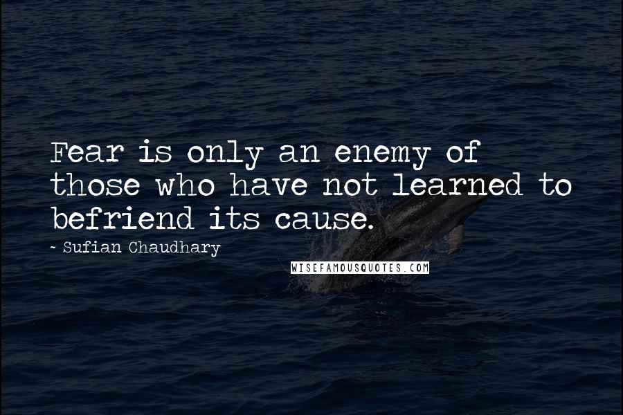 Sufian Chaudhary Quotes: Fear is only an enemy of those who have not learned to befriend its cause.