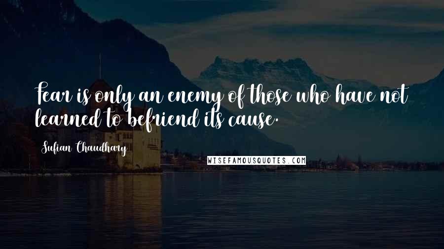 Sufian Chaudhary Quotes: Fear is only an enemy of those who have not learned to befriend its cause.