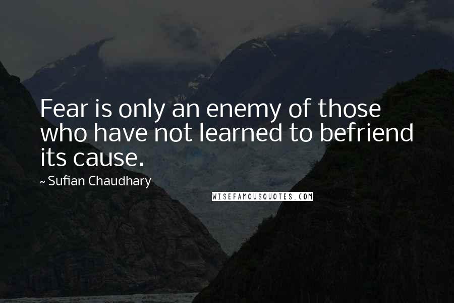 Sufian Chaudhary Quotes: Fear is only an enemy of those who have not learned to befriend its cause.