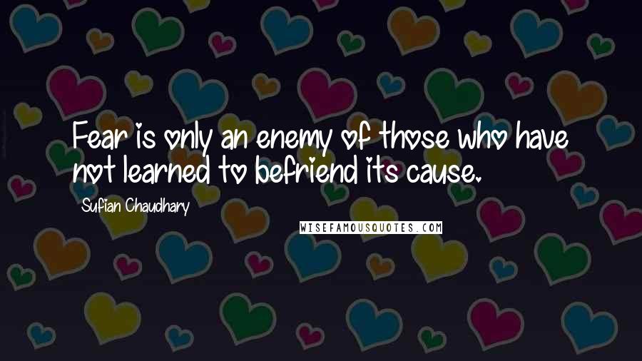 Sufian Chaudhary Quotes: Fear is only an enemy of those who have not learned to befriend its cause.