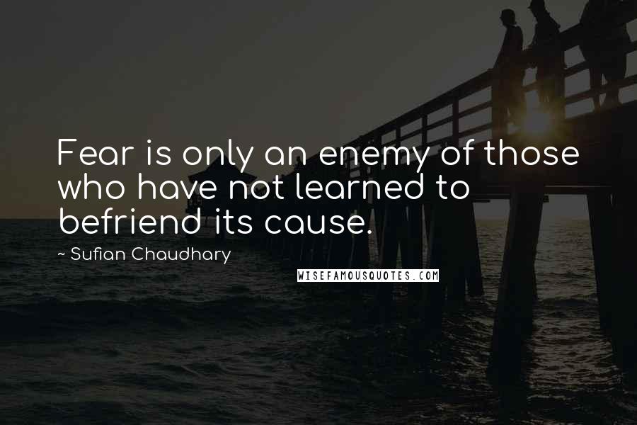 Sufian Chaudhary Quotes: Fear is only an enemy of those who have not learned to befriend its cause.