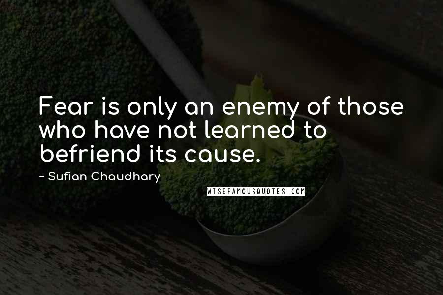 Sufian Chaudhary Quotes: Fear is only an enemy of those who have not learned to befriend its cause.