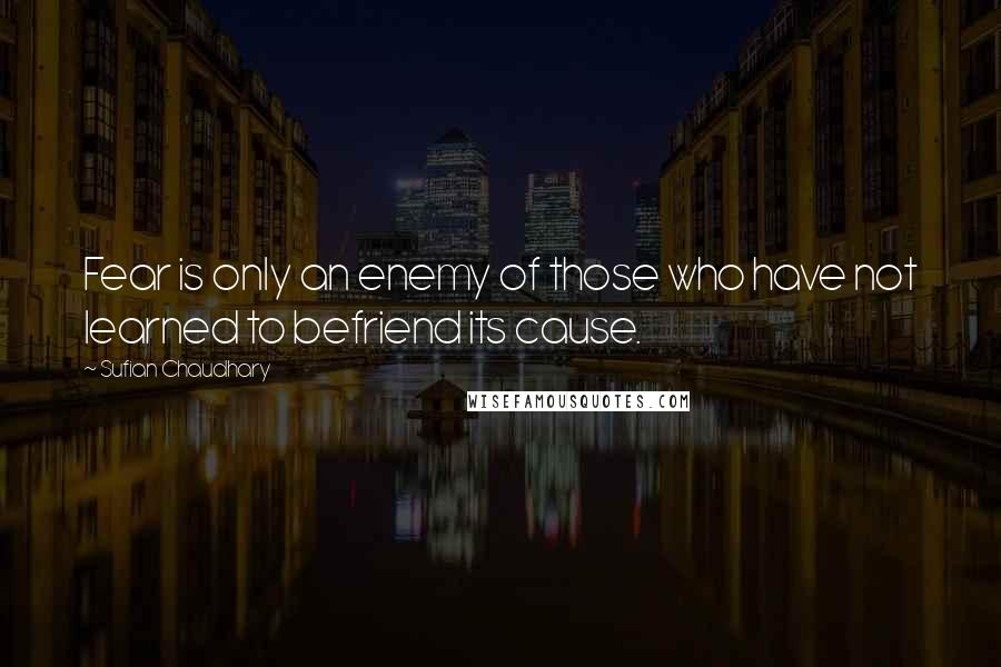 Sufian Chaudhary Quotes: Fear is only an enemy of those who have not learned to befriend its cause.