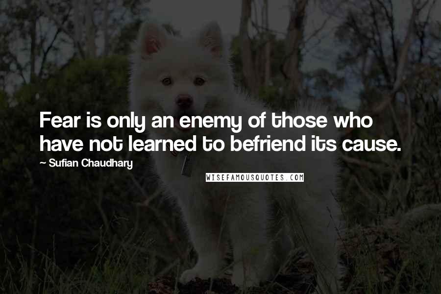 Sufian Chaudhary Quotes: Fear is only an enemy of those who have not learned to befriend its cause.