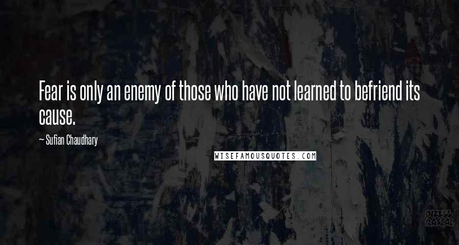 Sufian Chaudhary Quotes: Fear is only an enemy of those who have not learned to befriend its cause.