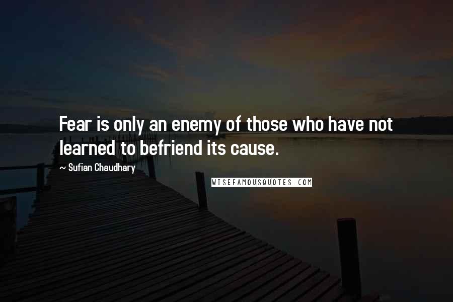 Sufian Chaudhary Quotes: Fear is only an enemy of those who have not learned to befriend its cause.