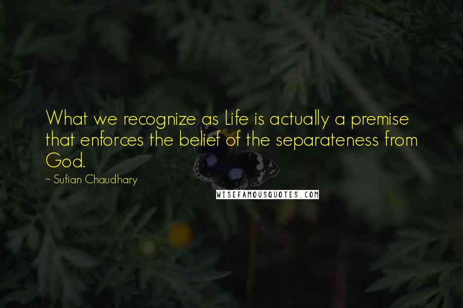 Sufian Chaudhary Quotes: What we recognize as Life is actually a premise that enforces the belief of the separateness from God.