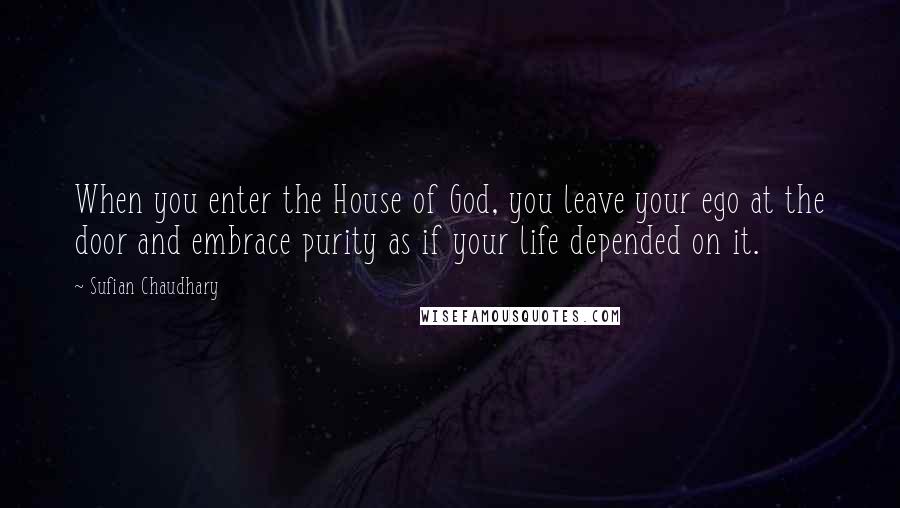 Sufian Chaudhary Quotes: When you enter the House of God, you leave your ego at the door and embrace purity as if your life depended on it.