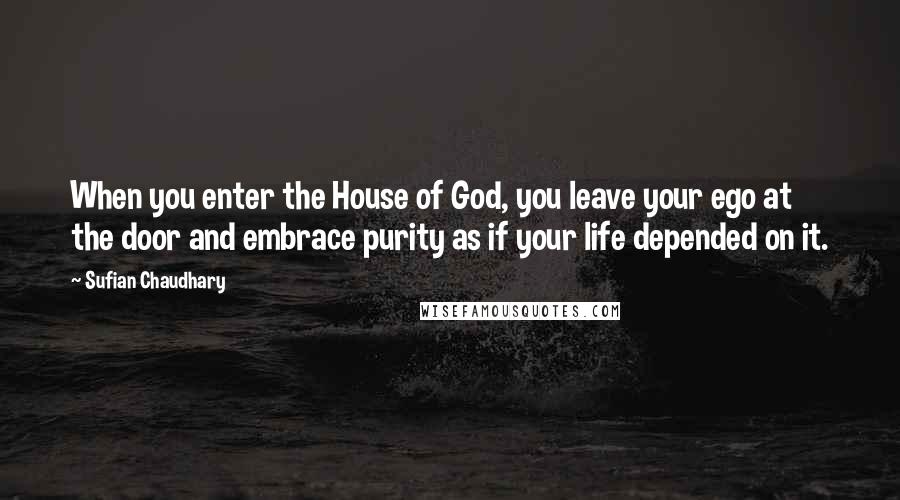 Sufian Chaudhary Quotes: When you enter the House of God, you leave your ego at the door and embrace purity as if your life depended on it.