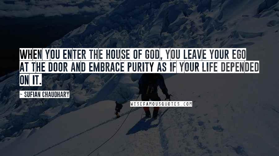 Sufian Chaudhary Quotes: When you enter the House of God, you leave your ego at the door and embrace purity as if your life depended on it.