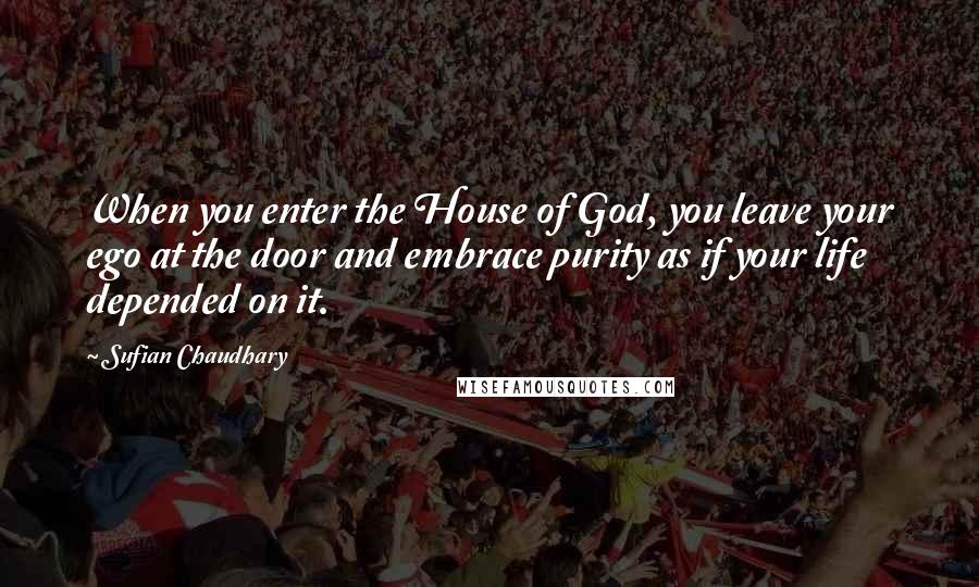 Sufian Chaudhary Quotes: When you enter the House of God, you leave your ego at the door and embrace purity as if your life depended on it.