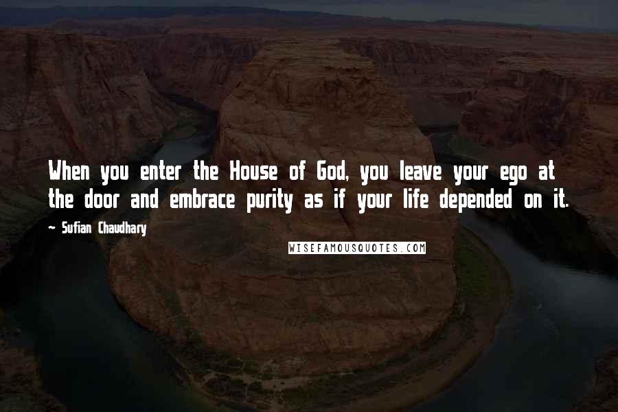 Sufian Chaudhary Quotes: When you enter the House of God, you leave your ego at the door and embrace purity as if your life depended on it.