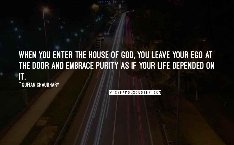 Sufian Chaudhary Quotes: When you enter the House of God, you leave your ego at the door and embrace purity as if your life depended on it.