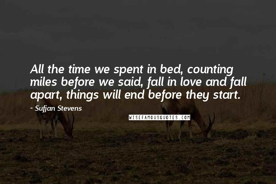 Sufjan Stevens Quotes: All the time we spent in bed, counting miles before we said, fall in love and fall apart, things will end before they start.