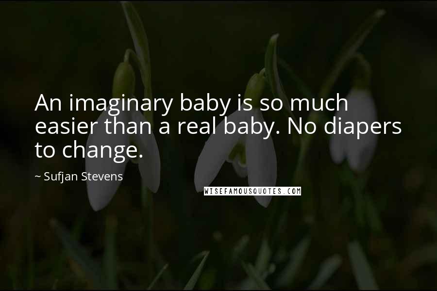 Sufjan Stevens Quotes: An imaginary baby is so much easier than a real baby. No diapers to change.