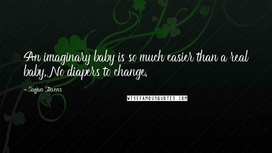 Sufjan Stevens Quotes: An imaginary baby is so much easier than a real baby. No diapers to change.