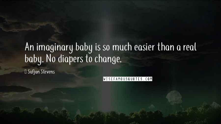 Sufjan Stevens Quotes: An imaginary baby is so much easier than a real baby. No diapers to change.