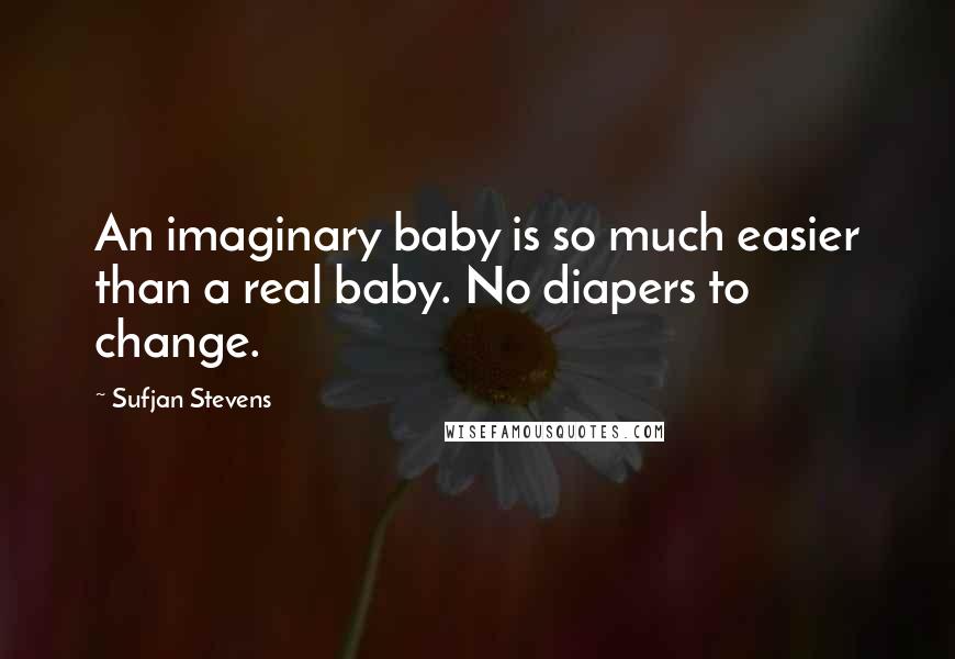 Sufjan Stevens Quotes: An imaginary baby is so much easier than a real baby. No diapers to change.