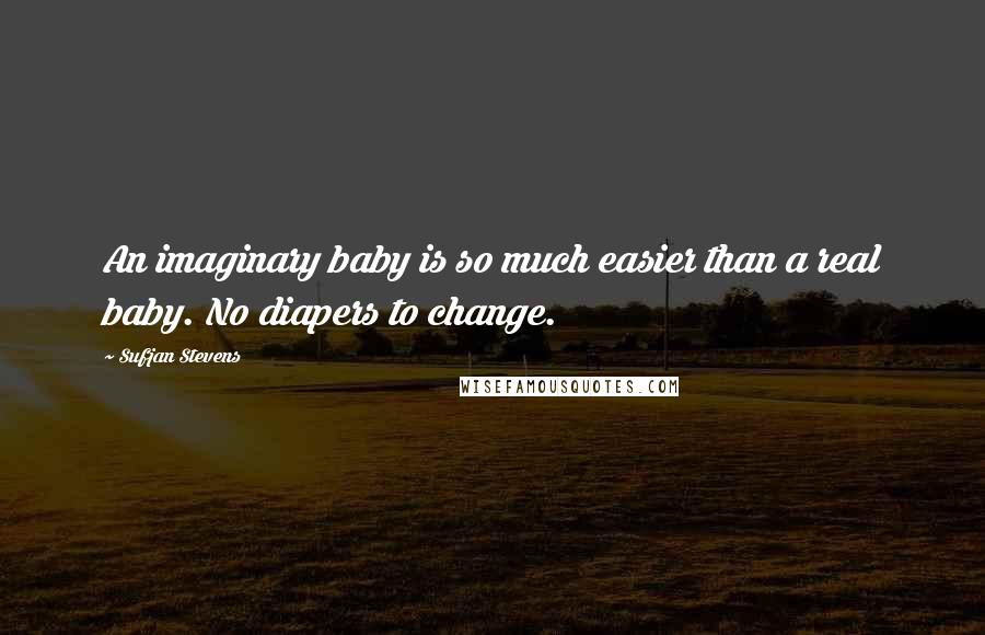 Sufjan Stevens Quotes: An imaginary baby is so much easier than a real baby. No diapers to change.