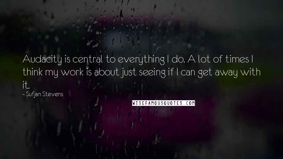 Sufjan Stevens Quotes: Audacity is central to everything I do. A lot of times I think my work is about just seeing if I can get away with it.