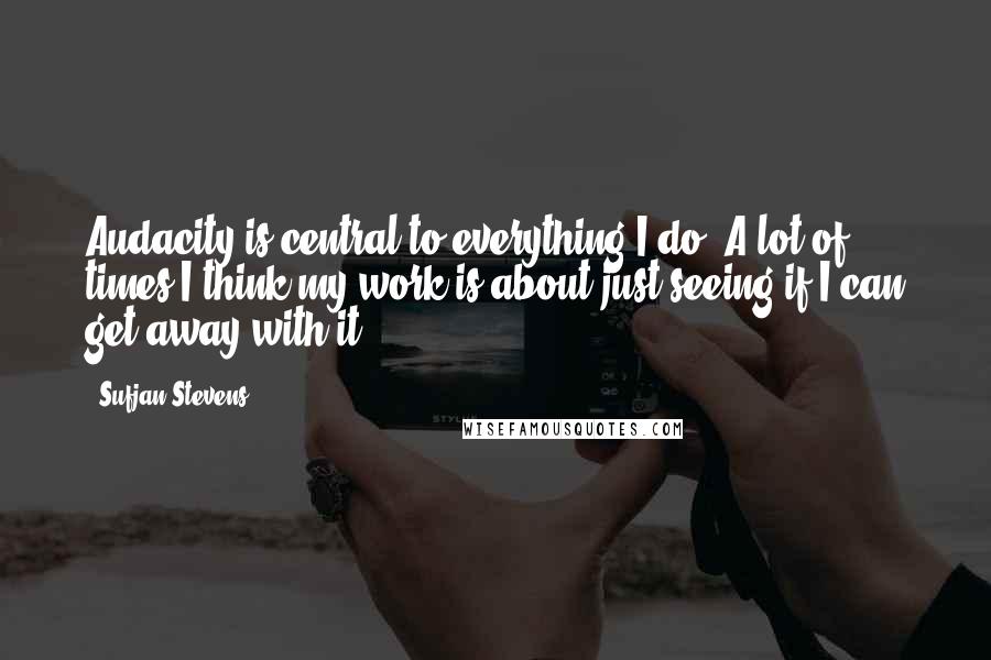 Sufjan Stevens Quotes: Audacity is central to everything I do. A lot of times I think my work is about just seeing if I can get away with it.