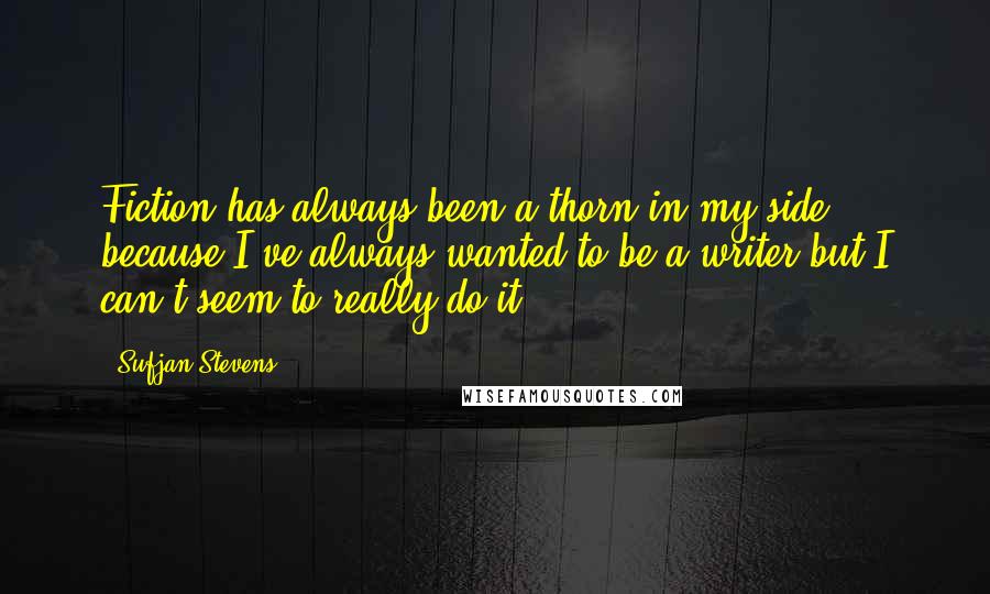 Sufjan Stevens Quotes: Fiction has always been a thorn in my side, because I've always wanted to be a writer but I can't seem to really do it.