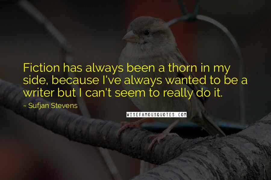 Sufjan Stevens Quotes: Fiction has always been a thorn in my side, because I've always wanted to be a writer but I can't seem to really do it.