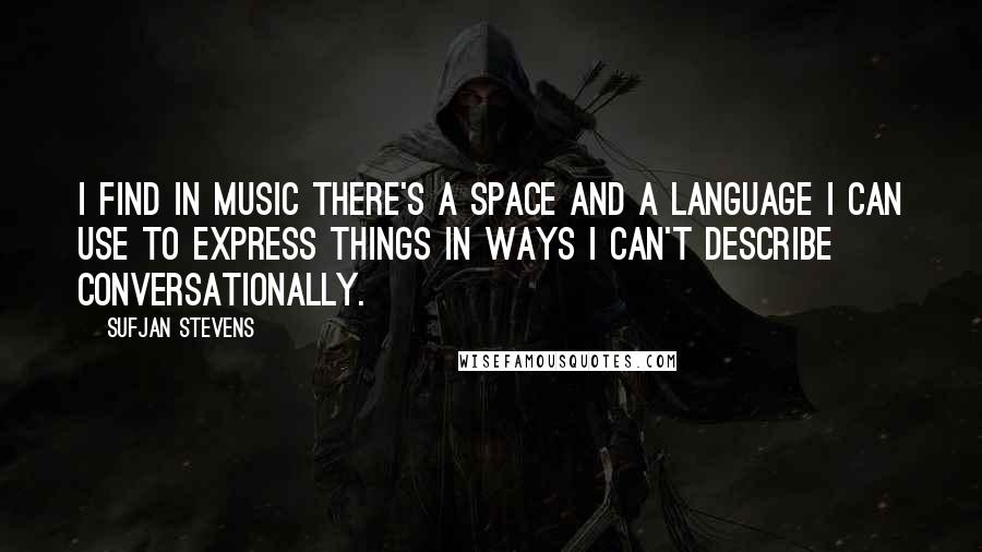 Sufjan Stevens Quotes: I find in music there's a space and a language I can use to express things in ways I can't describe conversationally.