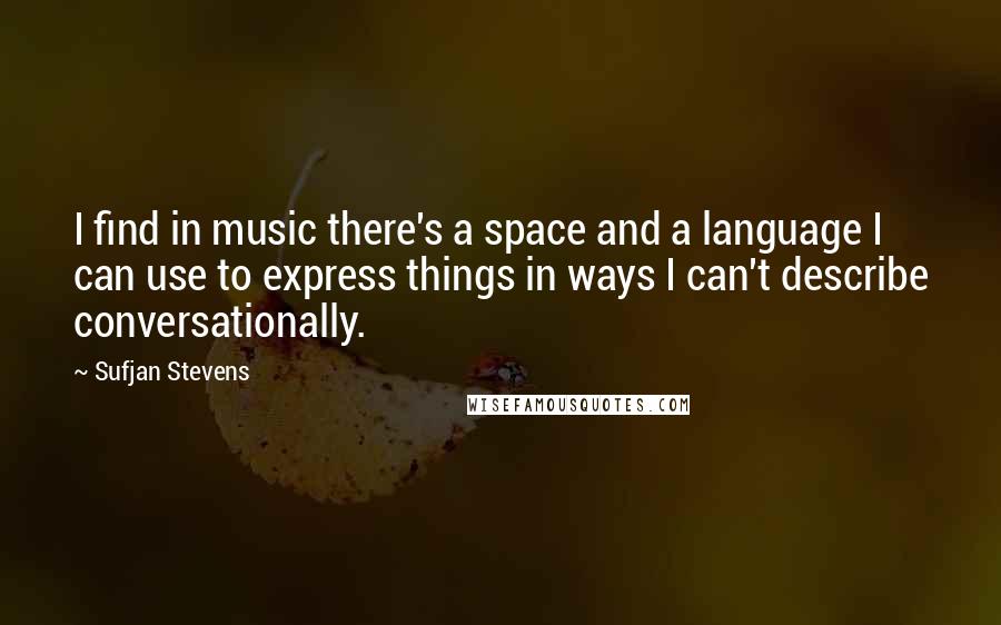 Sufjan Stevens Quotes: I find in music there's a space and a language I can use to express things in ways I can't describe conversationally.