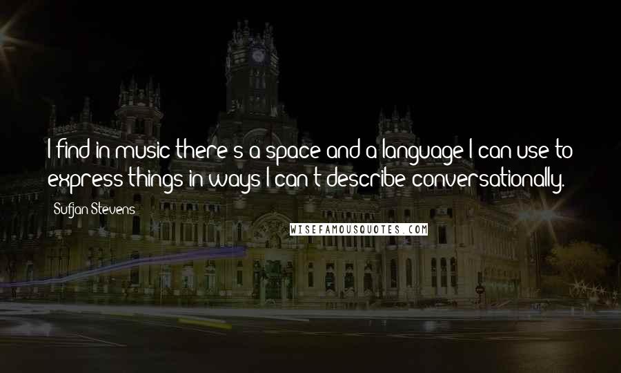 Sufjan Stevens Quotes: I find in music there's a space and a language I can use to express things in ways I can't describe conversationally.