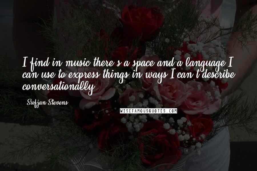 Sufjan Stevens Quotes: I find in music there's a space and a language I can use to express things in ways I can't describe conversationally.