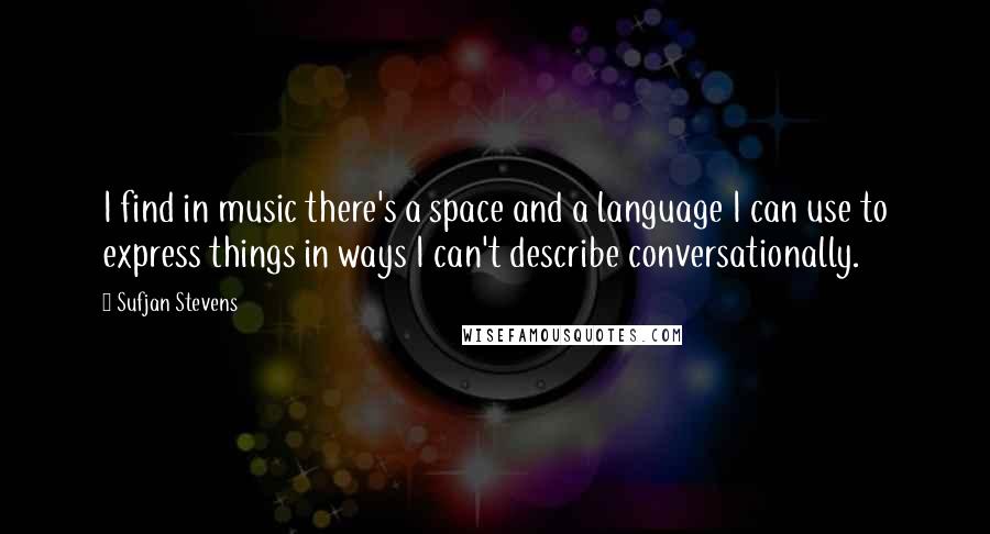 Sufjan Stevens Quotes: I find in music there's a space and a language I can use to express things in ways I can't describe conversationally.