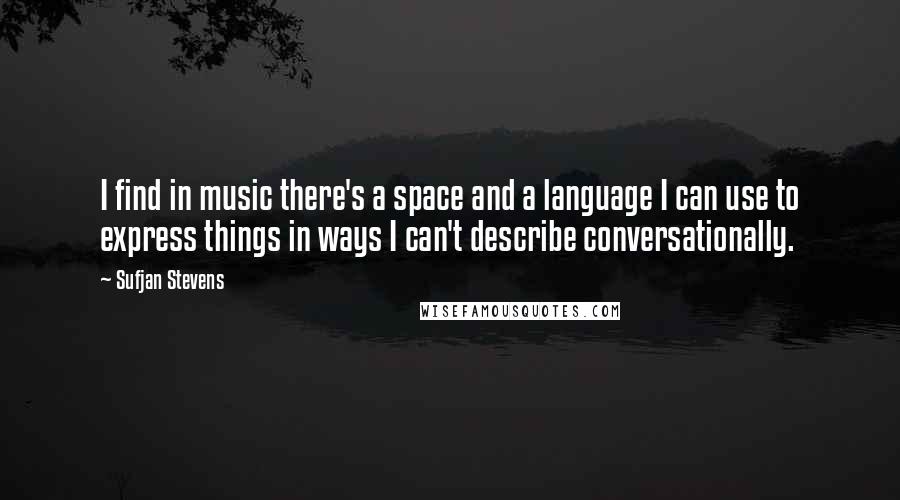 Sufjan Stevens Quotes: I find in music there's a space and a language I can use to express things in ways I can't describe conversationally.