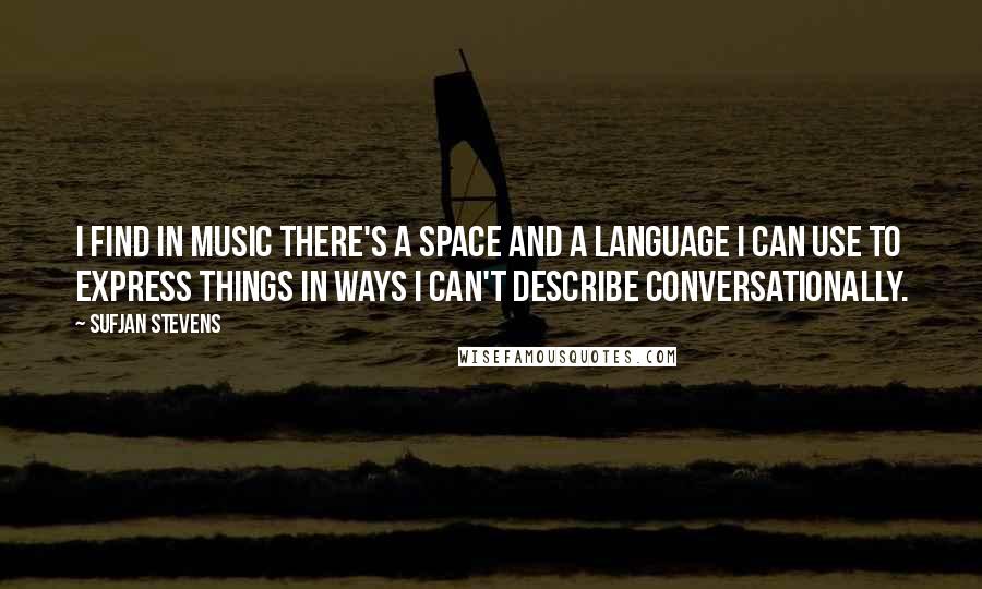 Sufjan Stevens Quotes: I find in music there's a space and a language I can use to express things in ways I can't describe conversationally.