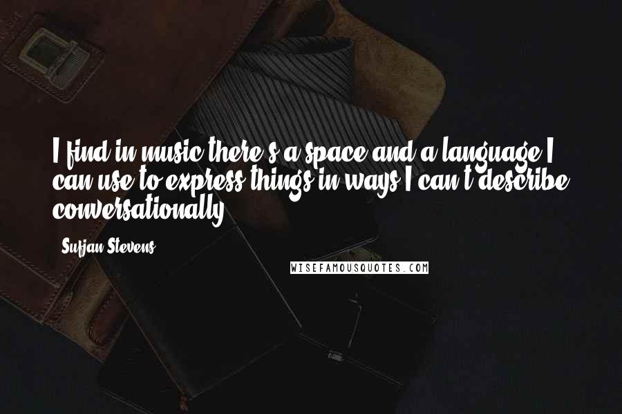 Sufjan Stevens Quotes: I find in music there's a space and a language I can use to express things in ways I can't describe conversationally.