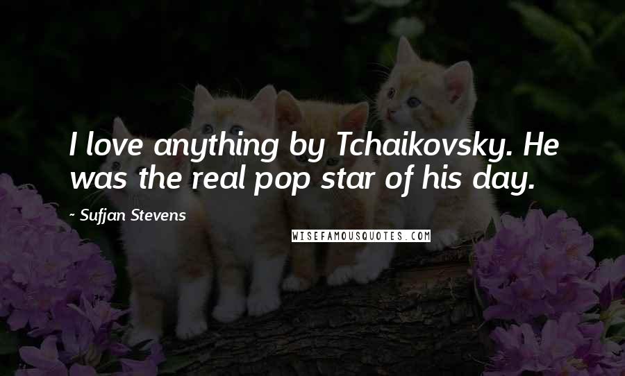 Sufjan Stevens Quotes: I love anything by Tchaikovsky. He was the real pop star of his day.