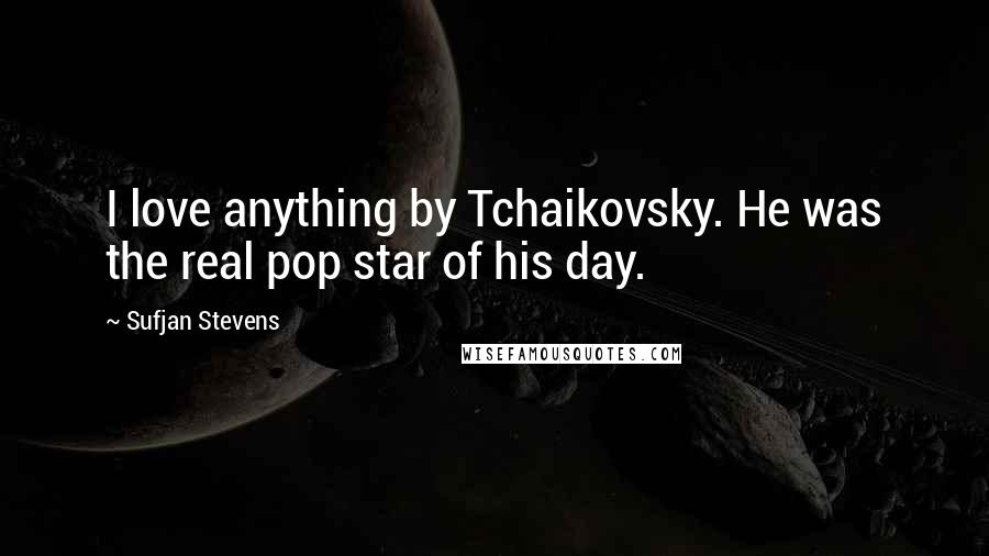 Sufjan Stevens Quotes: I love anything by Tchaikovsky. He was the real pop star of his day.