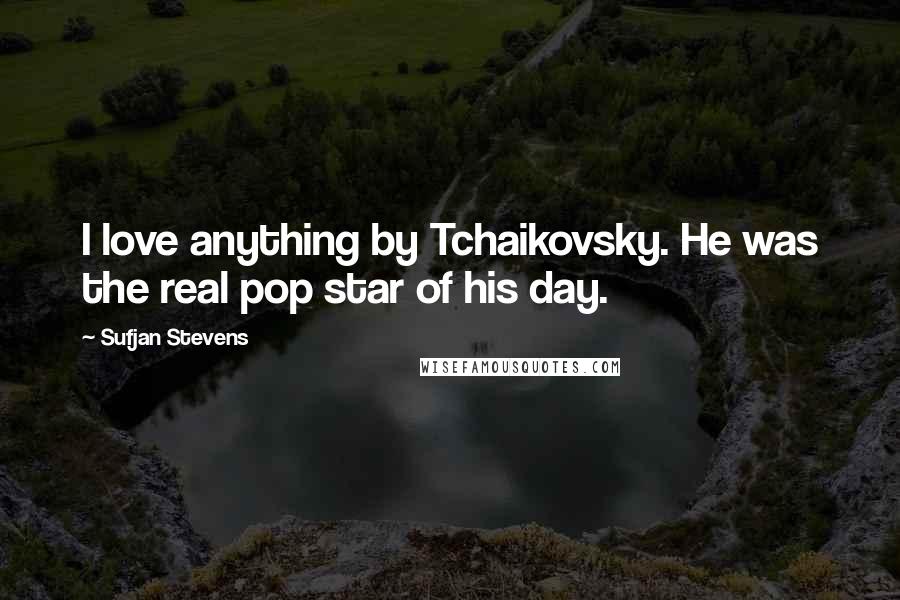 Sufjan Stevens Quotes: I love anything by Tchaikovsky. He was the real pop star of his day.